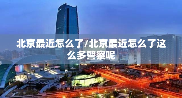 北京最近怎么了/北京最近怎么了这么多警察呢 北京最近怎么了/北京最近怎么了这么多警察呢