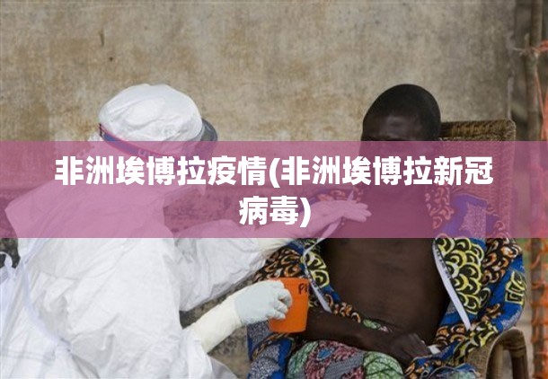 非洲埃博拉疫情(非洲埃博拉新冠病毒) 非洲埃博拉疫情(非洲埃博拉新冠病毒)