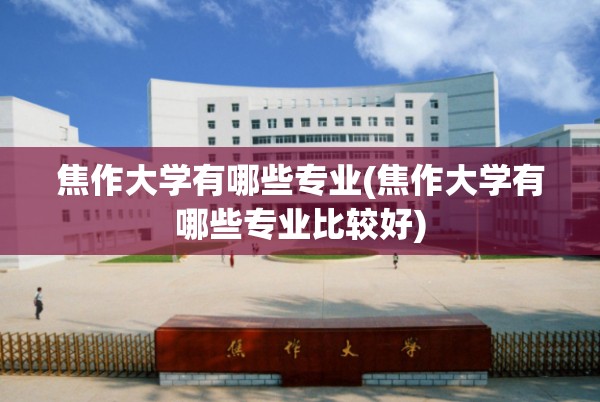 焦作大学有哪些专业(焦作大学有哪些专业比较好) 焦作大学有哪些专业(焦作大学有哪些专业比较好)