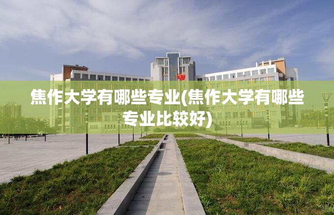 焦作大学有哪些专业(焦作大学有哪些专业比较好) 焦作大学有哪些专业(焦作大学有哪些专业比较好)