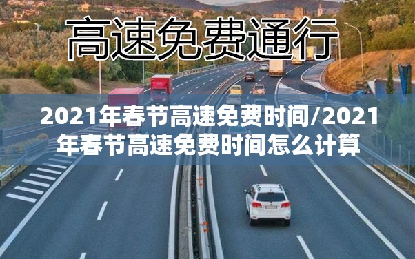 2021年春节高速免费时间/2021年春节高速免费时间怎么计算 2021年春节高速免费时间/2021年春节高速免费时间怎么计算
