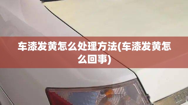 车漆发黄怎么处理方法(车漆发黄怎么回事) 车漆发黄怎么处理方法(车漆发黄怎么回事)