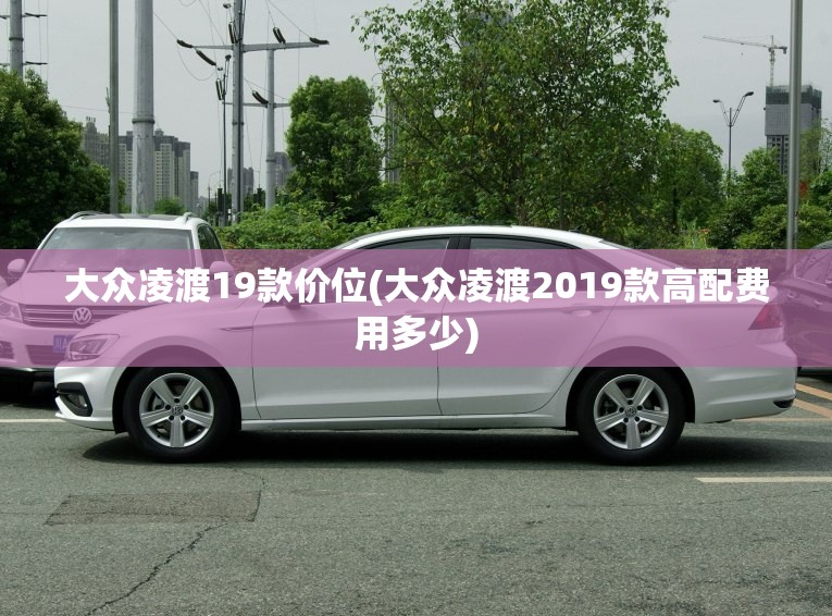 大众凌渡19款价位(大众凌渡2019款高配费用多少) 大众凌渡19款价位(大众凌渡2019款高配费用多少)
