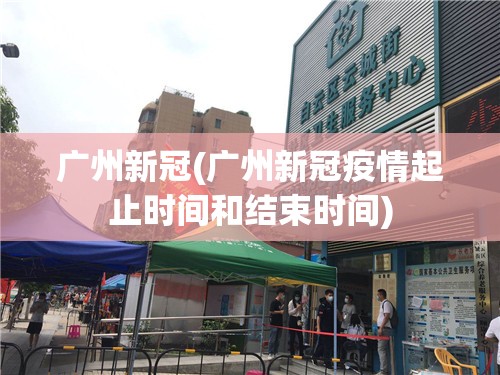 广州新冠(广州新冠疫情起止时间和结束时间) 广州新冠(广州新冠疫情起止时间和结束时间)