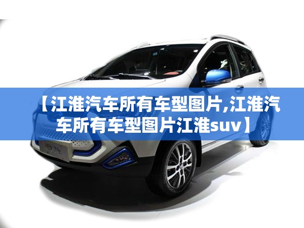 【江淮汽车所有车型图片,江淮汽车所有车型图片江淮suv】 【江淮汽车所有车型图片,江淮汽车所有车型图片江淮suv】