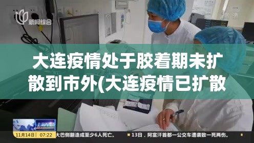 大连疫情处于胶着期未扩散到市外(大连疫情已扩散至五地九市)