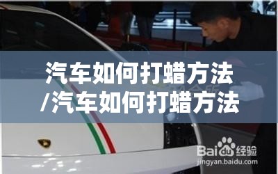 汽车如何打蜡方法/汽车如何打蜡方法视频