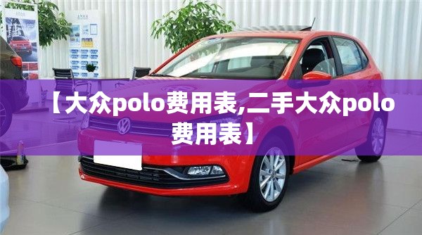 【大众polo费用表,二手大众polo费用表】 【大众polo费用表,二手大众polo费用表】
