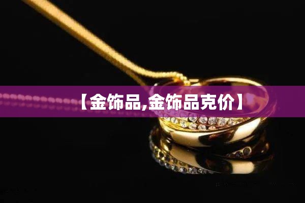 【金饰品,金饰品克价】 【金饰品,金饰品克价】