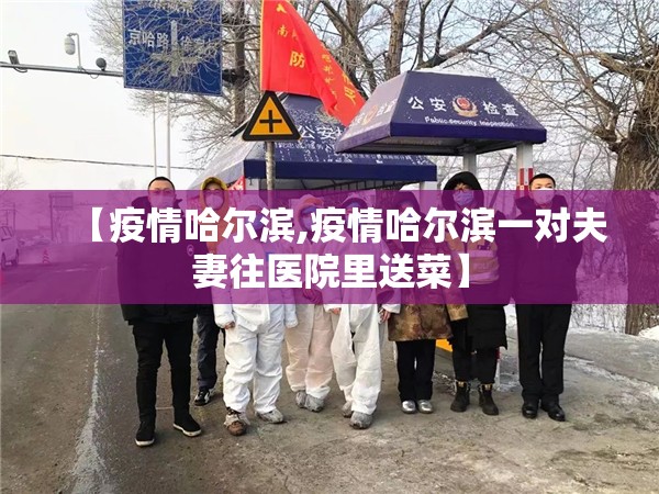 【疫情哈尔滨,疫情哈尔滨一对夫妻往医院里送菜】 【疫情哈尔滨,疫情哈尔滨一对夫妻往医院里送菜】