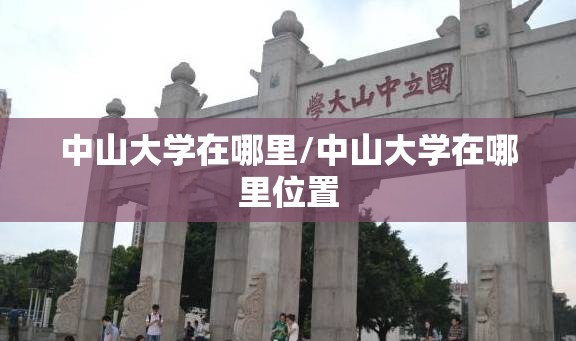 中山大学在哪里/中山大学在哪里位置 中山大学在哪里/中山大学在哪里位置