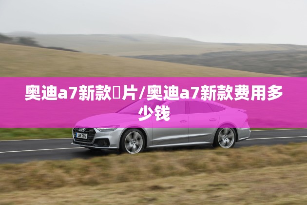 奥迪a7新款圖片/奥迪a7新款费用多少钱 奥迪a7新款圖片/奥迪a7新款费用多少钱