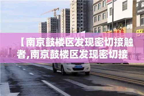 【南京鼓楼区发现密切接触者,南京鼓楼区发现密切接触者的地方】 【南京鼓楼区发现密切接触者,南京鼓楼区发现密切接触者的地方】