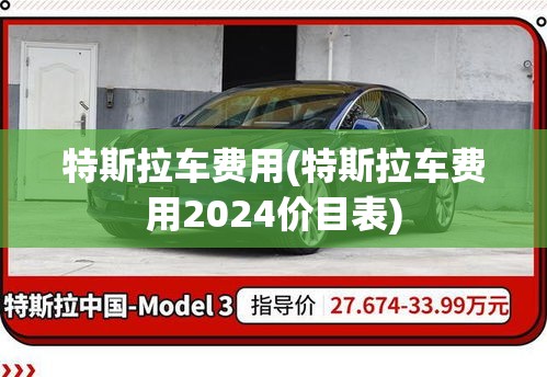 特斯拉车费用(特斯拉车费用2024价目表) 特斯拉车费用(特斯拉车费用2024价目表)