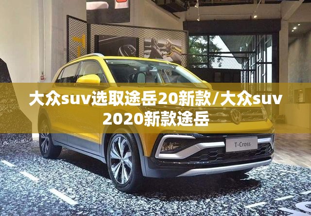 大众suv选取途岳20新款/大众suv2020新款途岳