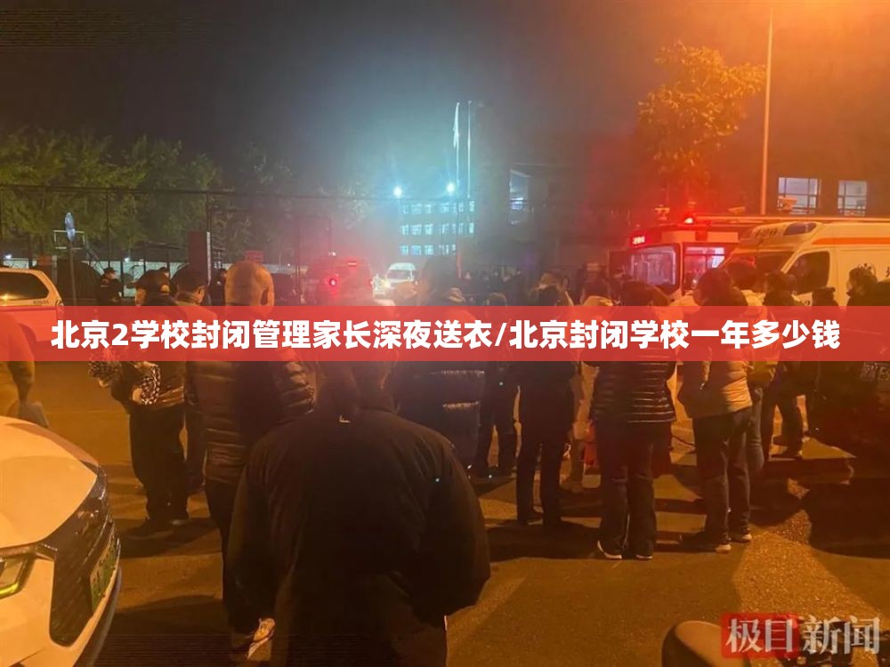 北京2学校封闭管理家长深夜送衣/北京封闭学校一年多少钱 北京2学校封闭管理家长深夜送衣/北京封闭学校一年多少钱
