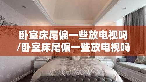 卧室床尾偏一些放电视吗/卧室床尾偏一些放电视吗有影响吗 卧室床尾偏一些放电视吗/卧室床尾偏一些放电视吗有影响吗