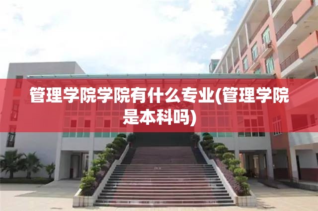 管理学院学院有什么专业(管理学院是本科吗) 管理学院学院有什么专业(管理学院是本科吗)