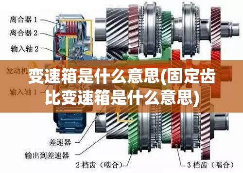 变速箱是什么意思(固定齿比变速箱是什么意思) 变速箱是什么意思(固定齿比变速箱是什么意思)