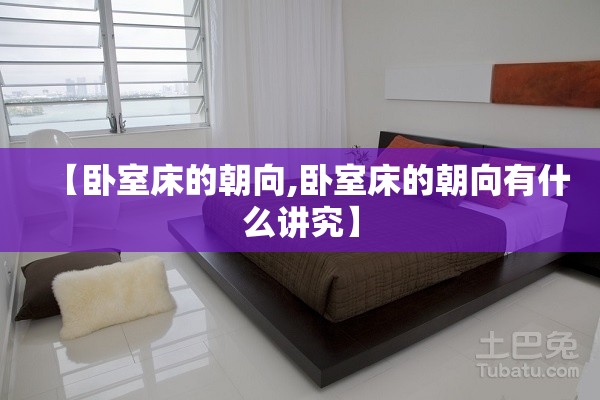 【卧室床的朝向,卧室床的朝向有什么讲究】 【卧室床的朝向,卧室床的朝向有什么讲究】