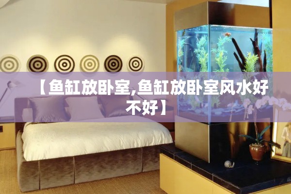 【鱼缸放卧室,鱼缸放卧室风水好不好】 【鱼缸放卧室,鱼缸放卧室风水好不好】