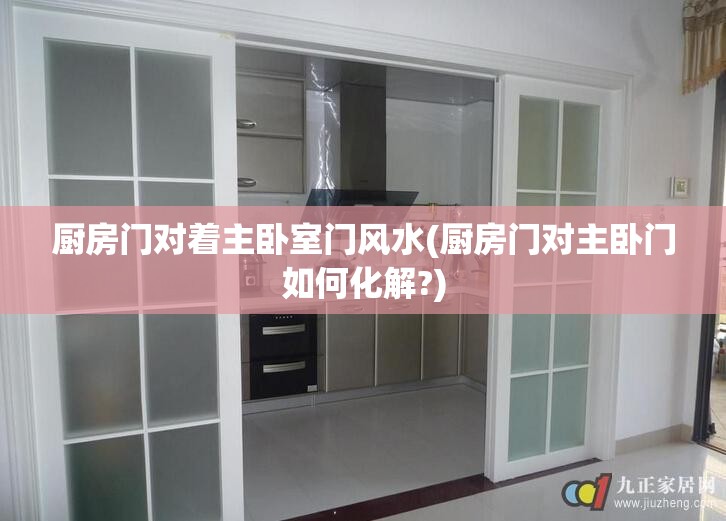 厨房门对着主卧室门风水(厨房门对主卧门如何化解?) 厨房门对着主卧室门风水(厨房门对主卧门如何化解?)