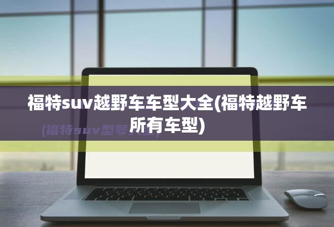 福特suv越野车车型大全(福特越野车所有车型) 福特suv越野车车型大全(福特越野车所有车型)