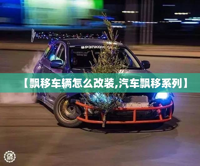 【飘移车辆怎么改装,汽车飘移系列】 【飘移车辆怎么改装,汽车飘移系列】