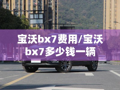 宝沃bx7费用/宝沃bx7多少钱一辆 宝沃bx7费用/宝沃bx7多少钱一辆