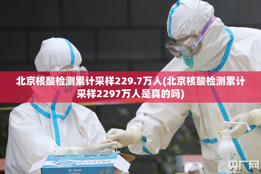 北京核酸检测累计采样229.7万人(北京核酸检测累计采样2297万人是真的吗) 北京核酸检测累计采样229.7万人(北京核酸检测累计采样2297万人是真的吗)