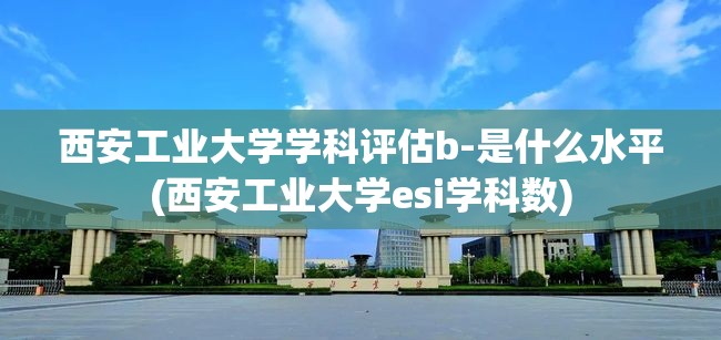 西安工业大学学科评估b-是什么水平(西安工业大学esi学科数) 西安工业大学学科评估b-是什么水平(西安工业大学esi学科数)