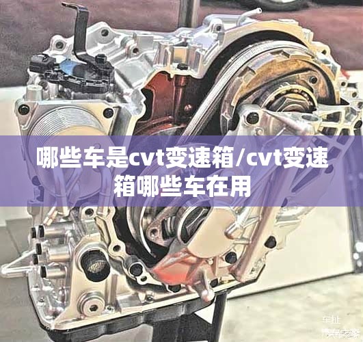 哪些车是cvt变速箱/cvt变速箱哪些车在用 哪些车是cvt变速箱/cvt变速箱哪些车在用