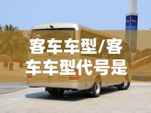 客车车型/客车车型代号是什么