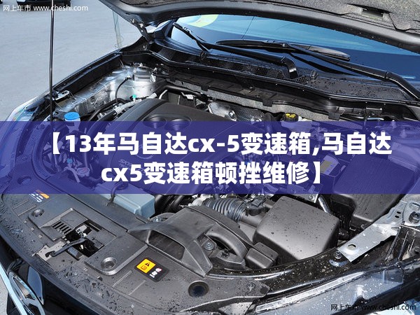 【13年马自达cx-5变速箱,马自达cx5变速箱顿挫维修】 【13年马自达cx-5变速箱,马自达cx5变速箱顿挫维修】