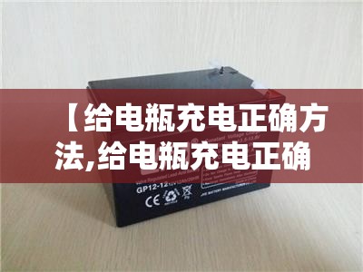 【给电瓶充电正确方法,给电瓶充电正确方法视频】 【给电瓶充电正确方法,给电瓶充电正确方法视频】