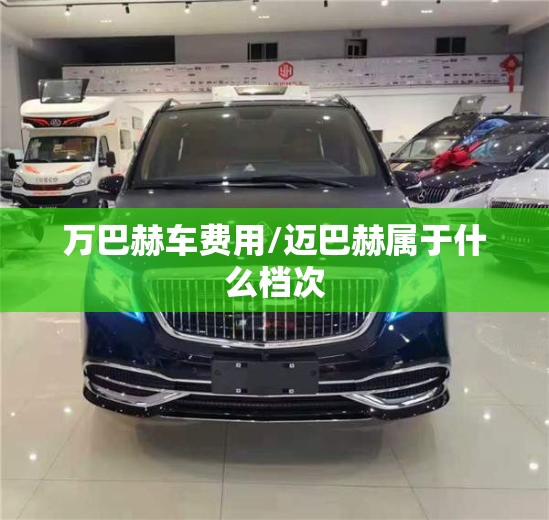 万巴赫车费用/迈巴赫属于什么档次 万巴赫车费用/迈巴赫属于什么档次