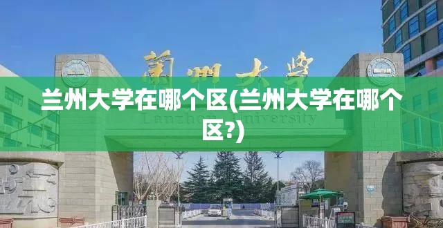 兰州大学在哪个区(兰州大学在哪个区?)