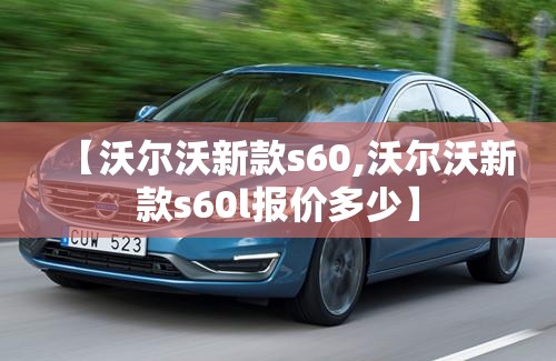 【沃尔沃新款s60,沃尔沃新款s60l报价多少】 【沃尔沃新款s60,沃尔沃新款s60l报价多少】