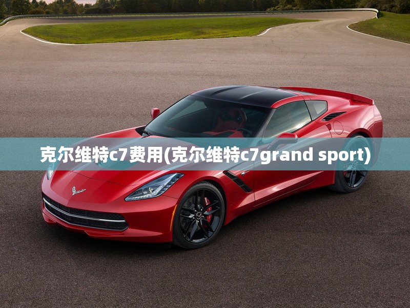 克尔维特c7费用(克尔维特c7grand sport) 克尔维特c7费用(克尔维特c7grand sport)