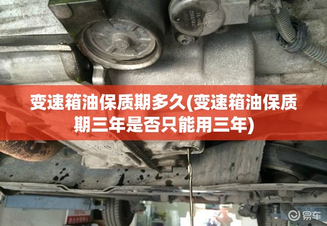 变速箱油保质期多久(变速箱油保质期三年是否只能用三年)