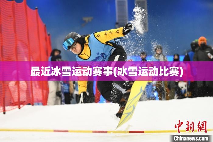最近冰雪运动赛事(冰雪运动比赛)