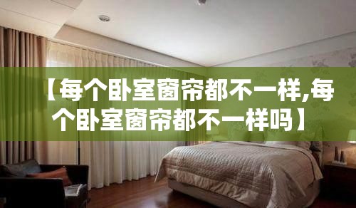 【每个卧室窗帘都不一样,每个卧室窗帘都不一样吗】 【每个卧室窗帘都不一样,每个卧室窗帘都不一样吗】