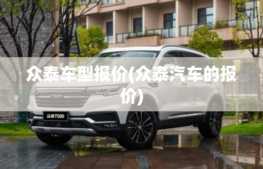众泰车型报价(众泰汽车的报价) 众泰车型报价(众泰汽车的报价)