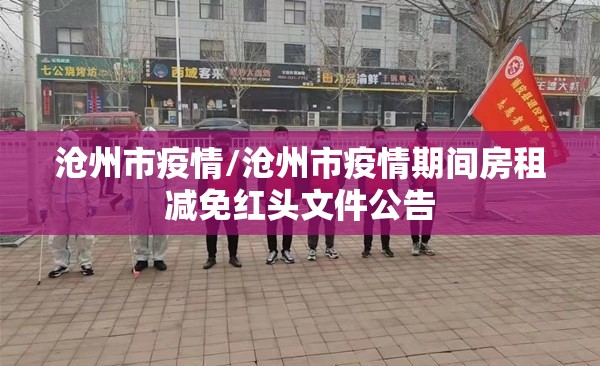 沧州市疫情/沧州市疫情期间房租减免红头文件公告 沧州市疫情/沧州市疫情期间房租减免红头文件公告