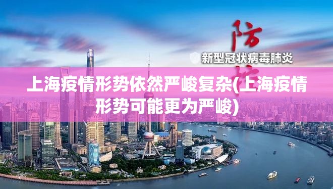 上海疫情形势依然严峻复杂(上海疫情形势可能更为严峻) 上海疫情形势依然严峻复杂(上海疫情形势可能更为严峻)