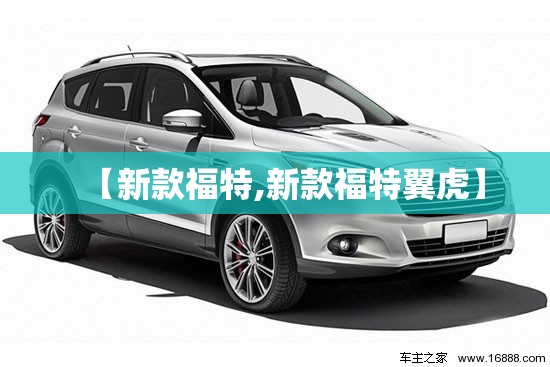 【新款福特,新款福特翼虎】 【新款福特,新款福特翼虎】