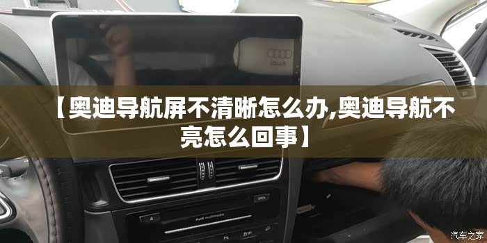 【奥迪导航屏不清晰怎么办,奥迪导航不亮怎么回事】 【奥迪导航屏不清晰怎么办,奥迪导航不亮怎么回事】