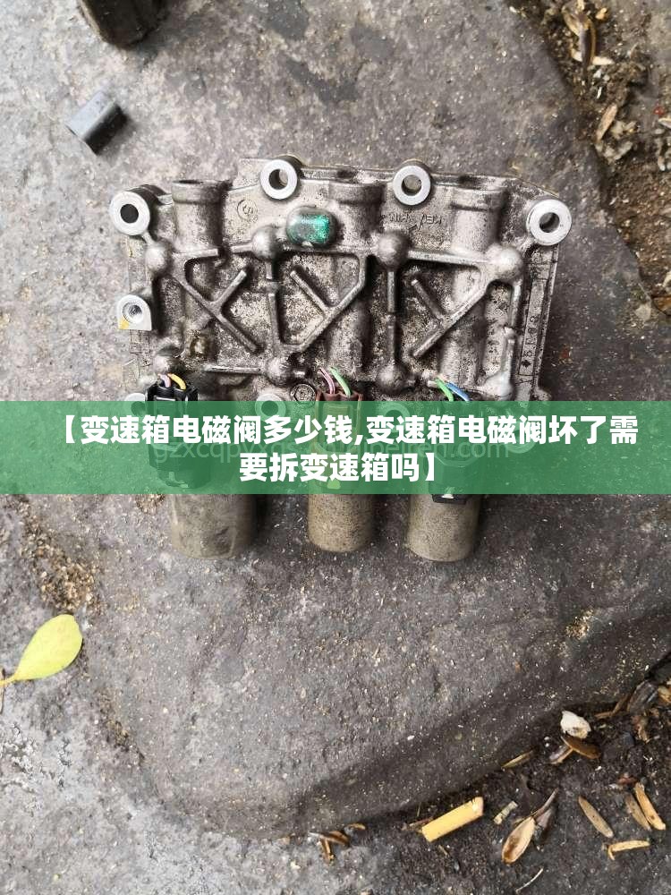 【变速箱电磁阀多少钱,变速箱电磁阀坏了需要拆变速箱吗】