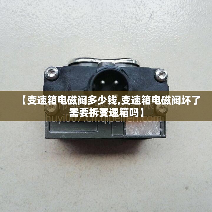 【变速箱电磁阀多少钱,变速箱电磁阀坏了需要拆变速箱吗】