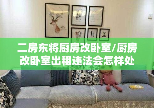 二房东将厨房改卧室/厨房改卧室出租违法会怎样处理 二房东将厨房改卧室/厨房改卧室出租违法会怎样处理